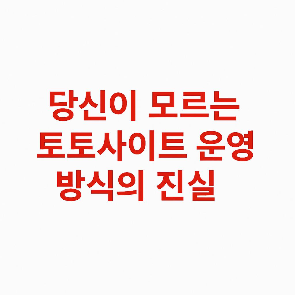 당신이 모르는 토토사이트 운영 방식의 진실